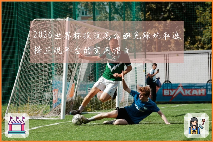 2026世界杯投注怎么避免踩坑和选择正规平台的实用指南