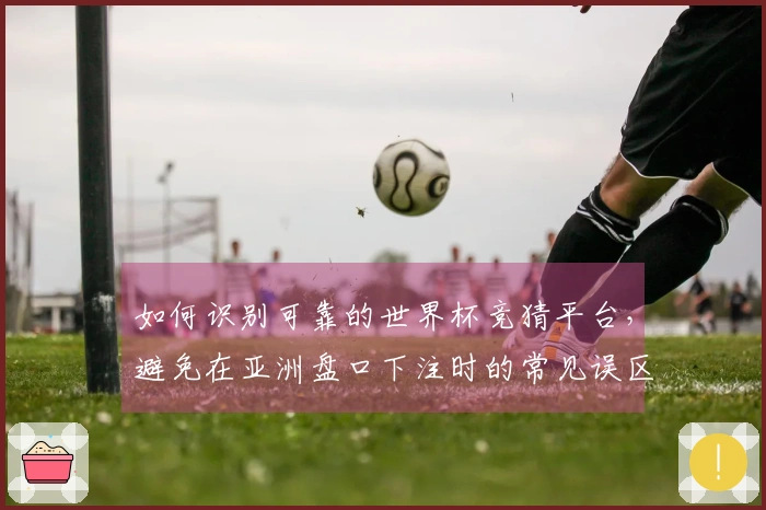 如何识别可靠的世界杯竞猜平台，避免在亚洲盘口下注时的常见误区