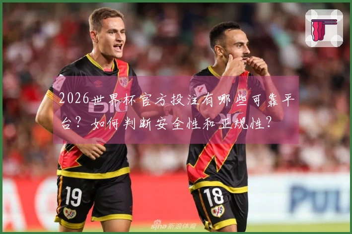 2026世界杯官方投注有哪些可靠平台？如何判断安全性和正规性？