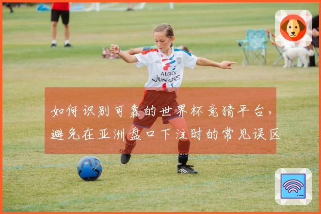 如何识别可靠的世界杯竞猜平台，避免在亚洲盘口下注时的常见误区