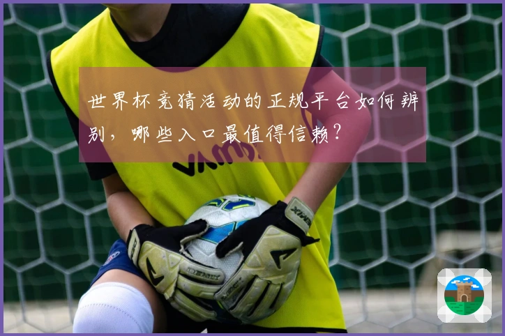 世界杯竞猜活动的正规平台如何辨别，哪些入口最值得信赖？
